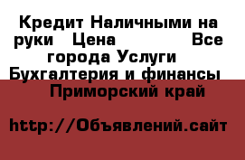 Кредит Наличными на руки › Цена ­ 50 000 - Все города Услуги » Бухгалтерия и финансы   . Приморский край